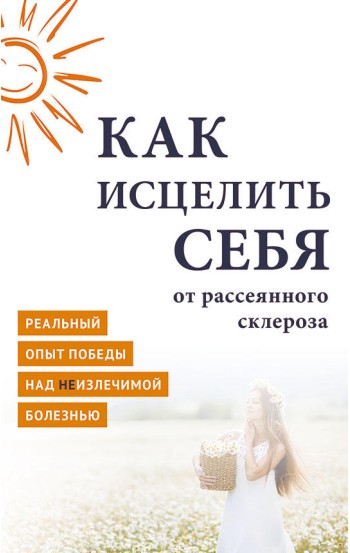 Как исцелить себя от рассеянного склероза. Реальный опыт победы над неизлечимой болезнью