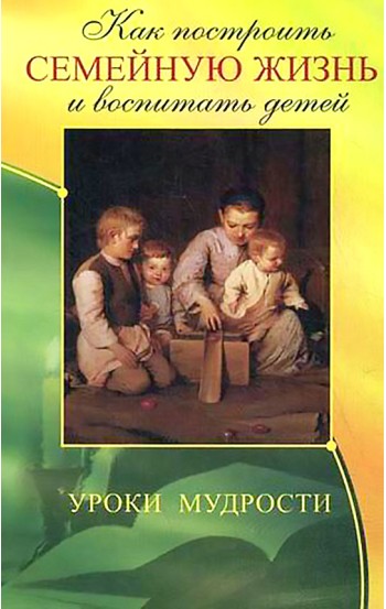 Как построить семейную жизнь и воспитать детей. Уроки мудрости